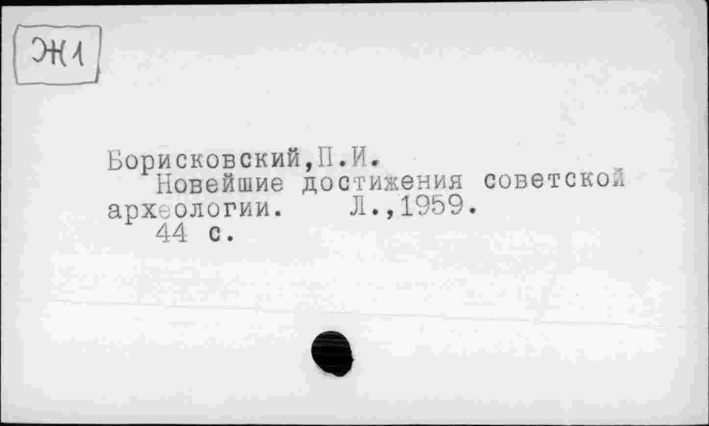 ﻿Борисковский,П.И.
Новейшие достижения советской археологии. Л.,1959.
44 с.